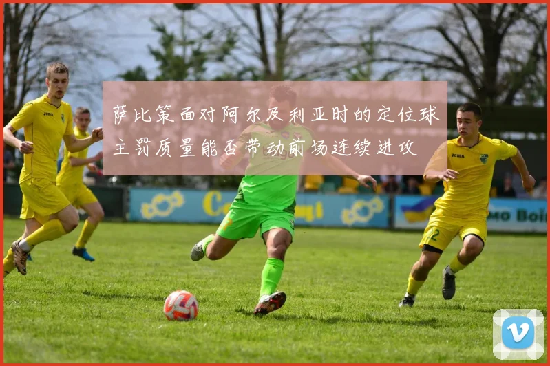 萨比策面对阿尔及利亚时的定位球主罚质量能否带动前场连续进攻