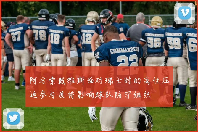 阿方索戴维斯面对瑞士时的高位压迫参与度将影响球队防守组织