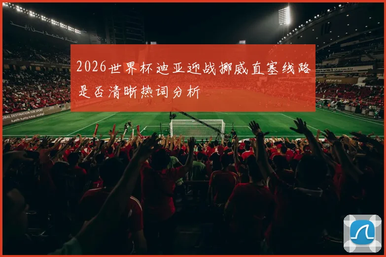 2026世界杯迪亚迎战挪威直塞线路是否清晰热词分析