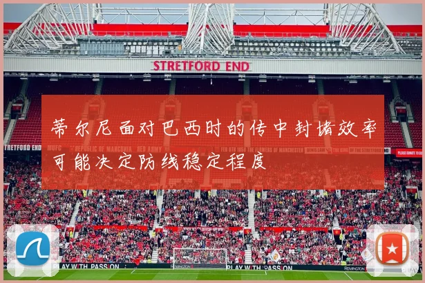 蒂尔尼面对巴西时的传中封堵效率可能决定防线稳定程度