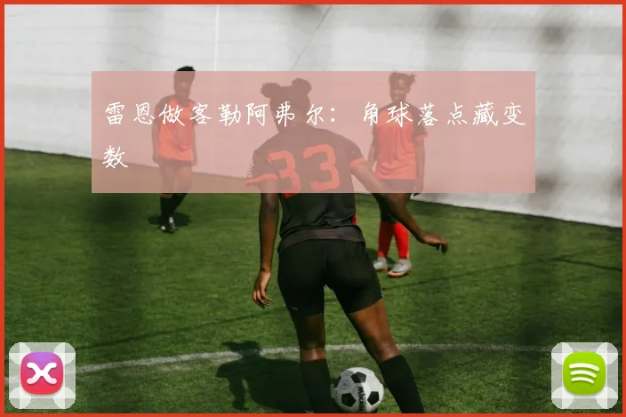雷恩做客勒阿弗尔:角球落点藏变数