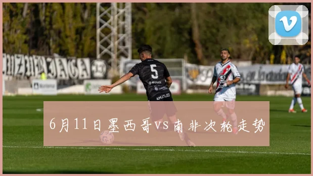 6月11日墨西哥vs南非次轮走势