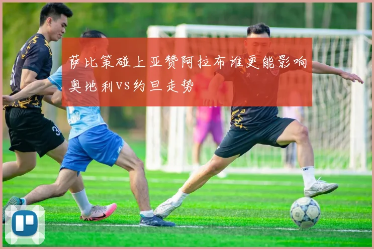 萨比策碰上亚赞阿拉布谁更能影响奥地利vs约旦走势