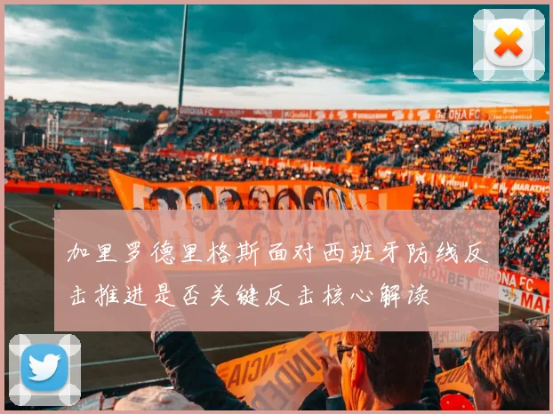 加里罗德里格斯面对西班牙防线反击推进是否关键反击核心解读