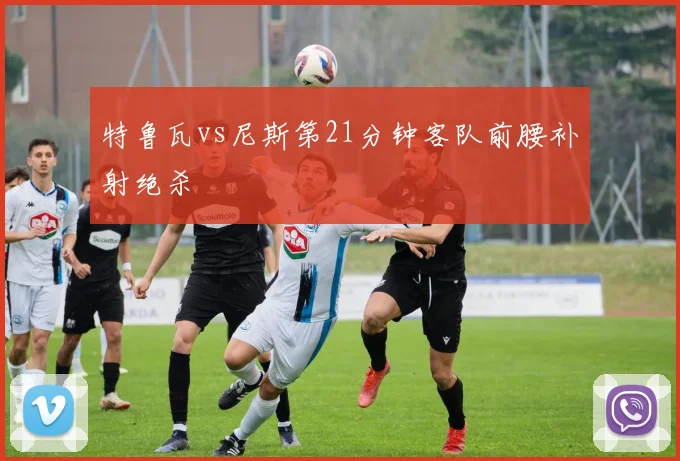 特鲁瓦vs尼斯第21分钟客队前腰补射绝杀