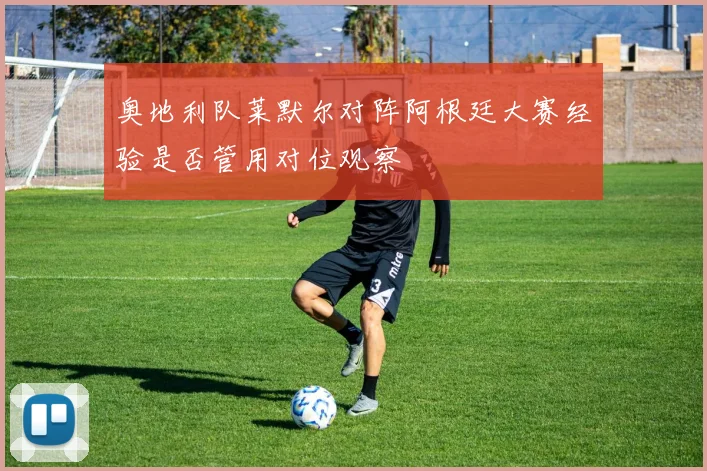 奥地利队莱默尔对阵阿根廷大赛经验是否管用对位观察