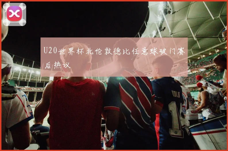 U20世界杯北伦敦德比任意球破门赛后热议