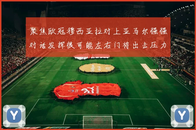 聚焦欧冠穆西亚拉对上亚马尔强强对话发挥很可能左右门将出击压力