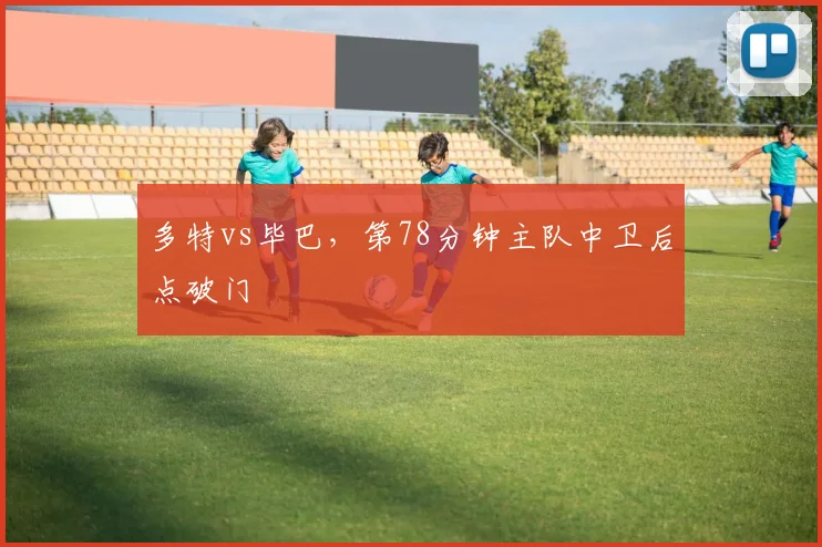 多特vs毕巴，第78分钟主队中卫后点破门